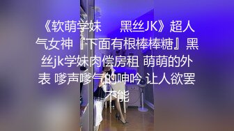 《软萌学妹❤️黑丝JK》超人气女神『下面有根棒棒糖』黑丝jk学妹肉偿房租 萌萌的外表 嗲声嗲气的呻吟 让人欲罢不能