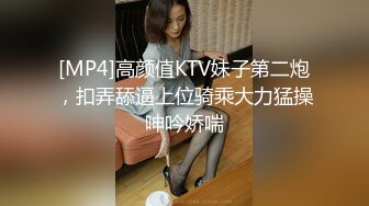 [MP4]高颜值KTV妹子第二炮，扣弄舔逼上位骑乘大力猛操呻吟娇喘