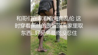 和哥们在家看看海角乱伦 这时穿着黑丝的表姐回来家里取东西...好兄弟最终没忍住