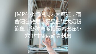 [MP4]小情侣周末太疯狂，宿舍阳台做爱，极品白嫩大奶粉鲍鱼，各种角度拍摄鸡巴在小穴里抽插运动真刺激