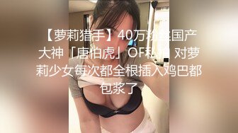 【萝莉猎手】40万粉丝国产大神「唐伯虎」OF私拍 对萝莉少女每次都全根插入鸡巴都包浆了