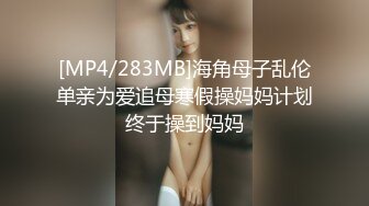 [MP4/283MB]海角母子乱伦单亲为爱追母寒假操妈妈计划终于操到妈妈