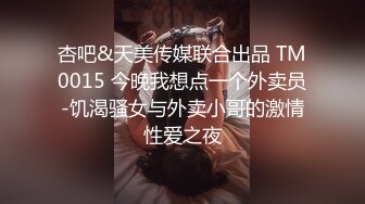 杏吧&天美传媒联合出品 TM0015 今晚我想点一个外卖员-饥渴骚女与外卖小哥的激情性爱之夜