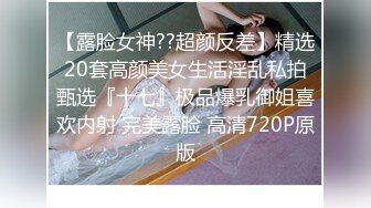 【露脸女神??超颜反差】精选20套高颜美女生活淫乱私拍甄选『十七』极品爆乳御姐喜欢内射 完美露脸 高清720P原版