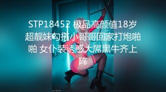 STP18452 极品高颜值18岁超靓妹勾搭小哥哥回家打炮啪啪 女仆装诱惑大屌黑牛齐上阵