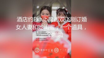 酒店约Exhib魔都双飞刚订婚女人妻和她闺蜜，一个道具，一个啪啪