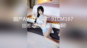 国产AV 91制片厂 91CM167 出差之旅 吴语菲的啊!