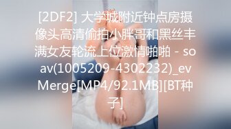 [2DF2] 大学城附近钟点房摄像头高清偷拍小胖哥和黑丝丰满女友轮流上位激情啪啪 - soav(1005209-4302232)_evMerge[MP4/92.1MB][BT种子]