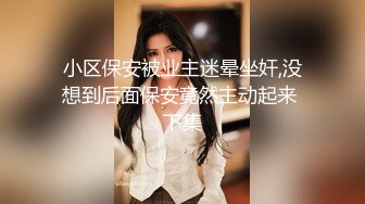 小区保安被业主迷晕坐奸,没想到后面保安竟然主动起来 下集