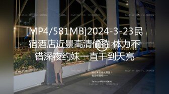 [MP4/581MB]2024-3-23民宿酒店近景高清偷拍 体力不错深夜约妹一直干到天亮