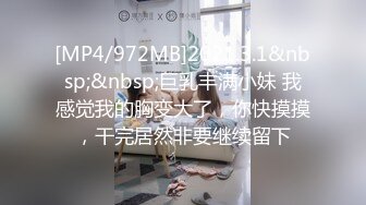 [MP4/972MB]2021.3.1&nbsp;&nbsp;巨乳丰满小妹 我感觉我的胸变大了，你快摸摸，干完居然非要继续留下