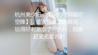 杭州美少妇，【少妇可同城可空降】，首次带跳蛋逛商场，玩得好刺激湿了一大片，回家赶紧无套内射