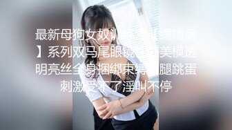 最新母狗女奴训练营【绳精病】系列双马尾眼镜性感美模透明亮丝全身捆绑束缚M腿跳蛋刺激受不了淫叫不停