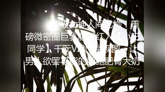 ⚫️⚫️顶级女神人间尤物！重磅微密圈巨乳肥臀红人【小王同学】千元VIP门槛视图，让男人欲罢不能的肥鲍肥臀大奶