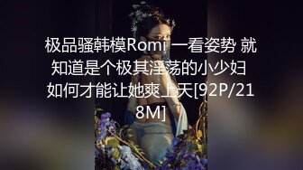 极品骚韩模Romi 一看姿势 就知道是个极其淫荡的小少妇 如何才能让她爽上天[92P/218M]