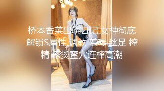 桥本香菜出轨日记 女神彻底解锁S属性 调教 羞辱 丝足 榨精 滚烫蜜穴连榨高潮