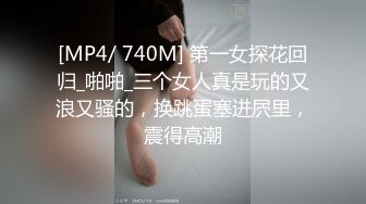 [MP4/ 740M] 第一女探花回归_啪啪_三个女人真是玩的又浪又骚的，换跳蛋塞进屄里，震得高潮