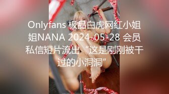 Onlyfans 极品白虎网红小姐姐NANA 2024-05-28 会员私信短片流出“这是刚刚被干过的小洞洞”