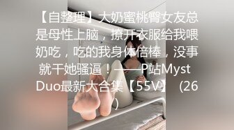 【自整理】大奶蜜桃臀女友总是母性上脑，撩开衣服给我喂奶吃，吃的我身体倍棒，没事就干她骚逼！——P站Myst Duo最新大合集【55V】  (26)