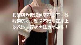 服装店老板娘经济不景气，找我接济她，颜值不错，在床上救救她，穿起黑丝真是要命！