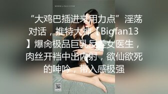 “大鸡巴插进来用力点”淫荡对话，推特大神【Bigfan13】爆肏极品巨乳反差女医生，肉丝开裆中出内射，欲仙欲死的呻吟，带入感极强