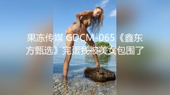 果冻传媒 GDCM-065《鑫东方甄选》完蛋我被美女包围了