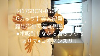 [417SRCN-050]【ほろ酔いGカップ】美容部員リモバイ露出徘徊で羞恥興奮からのチ●ポ吸引しながら自らびっちょりマ●コをマンズリ！