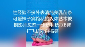 性经验不多外表清纯美乳苗条可爱妹子宾馆私拍人体艺术被摄影师忽悠一步步利诱抠B帮打飞机对白搞笑