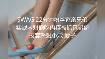 SWAG 22分钟粉丝家亲兄弟实战内射偷吃肉棒被抓包哥哥拔套怒射小穴 爱子