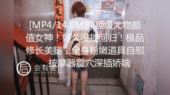 [MP4/14.0MB] 顶级尤物颜值女神！好久没播回归！极品修长美腿，全身粉嫩道具自慰，按摩器震穴深插娇喘