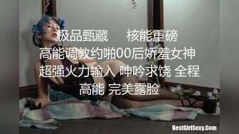 ㊙️极品甄藏㊙️核能重磅㊙️ 高能调教约啪00后娇羞女神 超强火力输入 呻吟求饶 全程高能 完美露脸