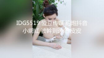 IDG5519 爱豆传媒 約炮抖音小網紅 被幹到迷茫 皮皮