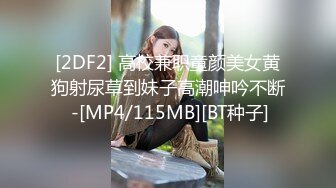 [2DF2] 高校兼职童颜美女黄狗射尿草到妹子高潮呻吟不断 -[MP4/115MB][BT种子]