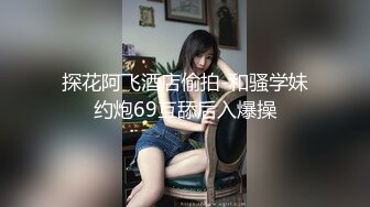 探花阿飞酒店偷拍-和骚学妹约炮69互舔后入爆操