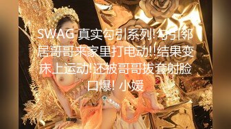 SWAG 真实勾引系列!勾引邻居哥哥来家里打电动!!结果变床上运动!还被哥哥拔套射脸口爆! 小媛