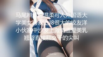 马尾辫清纯温柔可人外国语大学美女喜欢上J8很大的校友洋小伙家中沙发上激情造爱美乳翘臀直接肛交干的尖叫