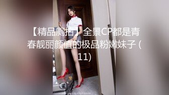 【精品厕拍】全景CP都是青春靓丽颜值的极品粉嫩妹子 (11)