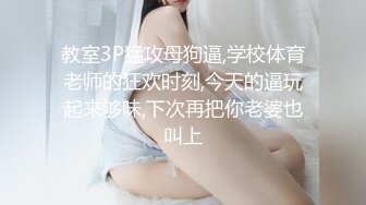 教室3P猛攻母狗逼,学校体育老师的狂欢时刻,今天的逼玩起来够味,下次再把你老婆也叫上