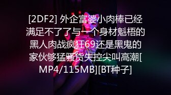 [2DF2] 外企富婆小肉棒已经满足不了了与一个身材魁梧的黑人肉战疯狂69还是黑鬼的家伙够猛骚货失控尖叫高潮[MP4/115MB][BT种子]