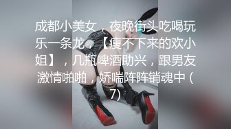 成都小美女，夜晚街头吃喝玩乐一条龙，【瘦不下来的欢小姐】，几瓶啤酒助兴，跟男友激情啪啪，娇喘阵阵销魂中 (7)