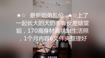 ★☆✅最新姐弟乱伦✅★☆上了一起长大的大奶丰臀反差婊堂姐，170高身材高挑附生活照，1个月内容6文件夹整理好