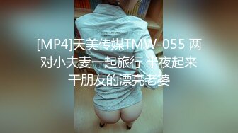 [MP4]天美传媒TMW-055 两对小夫妻一起旅行 半夜起来干朋友的漂亮老婆