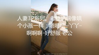 人妻3P系列。老婆娇喘像哄个小孩一样：嗯嗯嗯···丫丫··啊啊啊··好舒服·老公