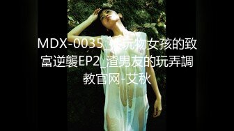 MDX-0035_性玩物女孩的致富逆襲EP2_渣男友的玩弄調教官网-艾秋