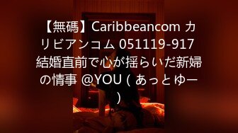 【無碼】Caribbeancom カリビアンコム 051119-917 結婚直前で心が揺らいだ新婦の情事 @YOU（あっとゆー）