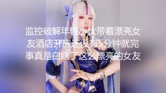 监控破解年轻小伙带着漂亮女友酒店开房还没有5分钟就完事真是白瞎了这么漂亮的女友