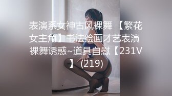 表演系女神古风裸舞 【繁花女主角】书法绘画才艺表演 裸舞诱惑~道具自慰【231V】 (219)