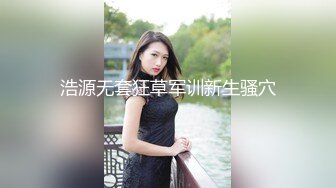 浩源无套狂草军训新生骚穴