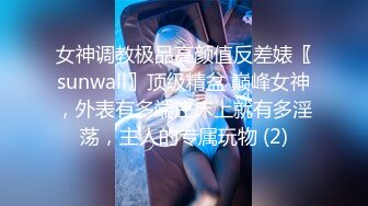 女神调教极品高颜值反差婊〖sunwall〗顶级精盆 巅峰女神，外表有多端庄床上就有多淫荡，主人的专属玩物 (2)