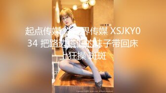 起点传媒 性视界传媒 XSJKY034 把路边搭讪的妹子带回床上狂操 斑斑